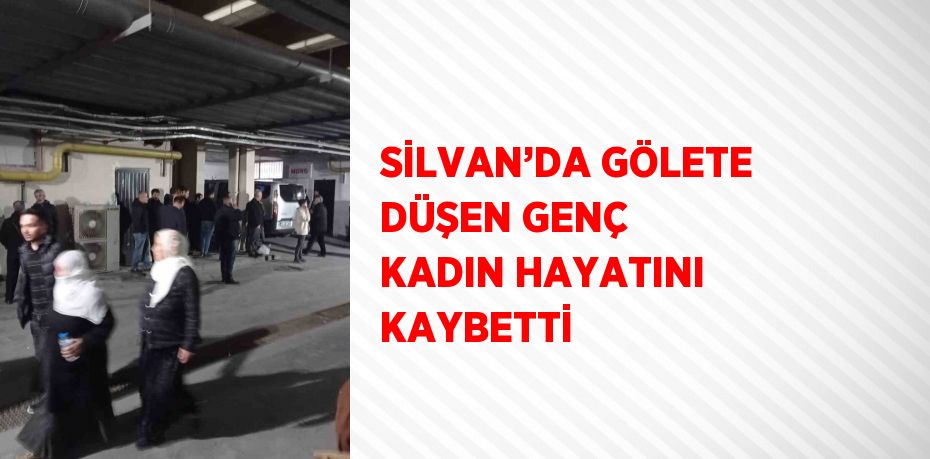 SİLVAN’DA GÖLETE DÜŞEN GENÇ KADIN HAYATINI KAYBETTİ