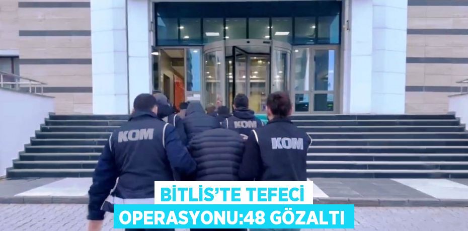 BİTLİS’TE TEFECİ OPERASYONU:48 GÖZALTI