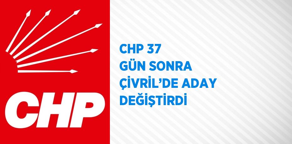 CHP 37 GÜN SONRA ÇİVRİL’DE ADAY DEĞİŞTİRDİ