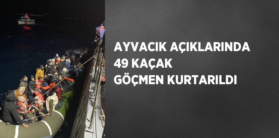 AYVACIK AÇIKLARINDA 49 KAÇAK GÖÇMEN KURTARILDI