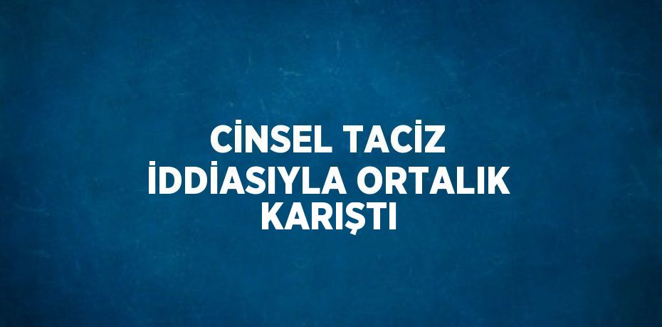 CİNSEL TACİZ İDDİASIYLA ORTALIK KARIŞTI