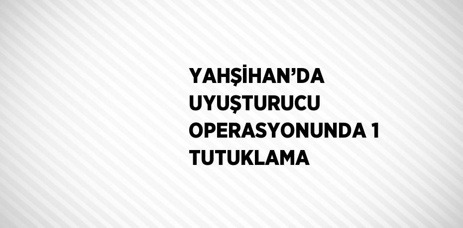 YAHŞİHAN’DA UYUŞTURUCU OPERASYONUNDA 1 TUTUKLAMA