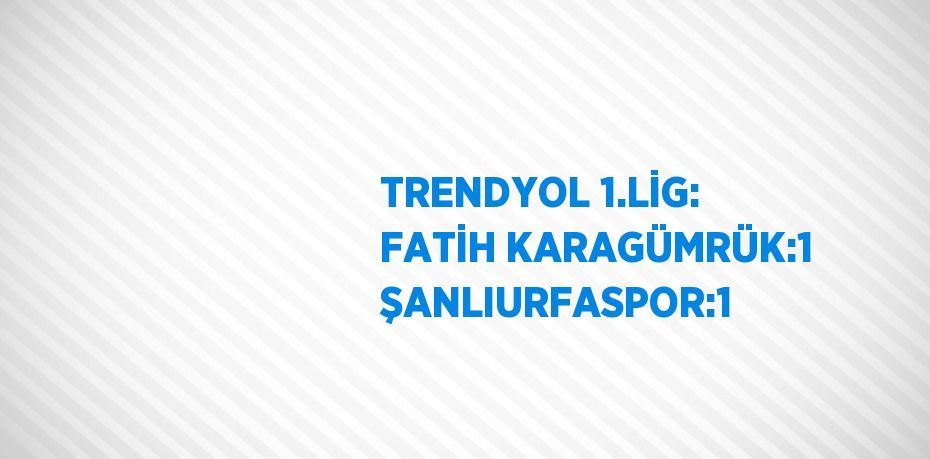 TRENDYOL 1.LİG: FATİH KARAGÜMRÜK:1 ŞANLIURFASPOR:1