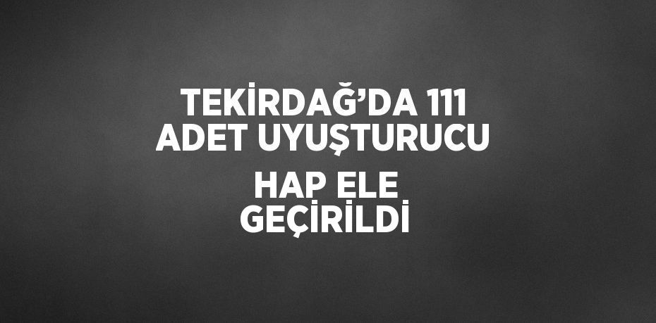 TEKİRDAĞ’DA 111 ADET UYUŞTURUCU HAP ELE GEÇİRİLDİ