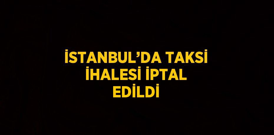 İSTANBUL’DA TAKSİ İHALESİ İPTAL EDİLDİ