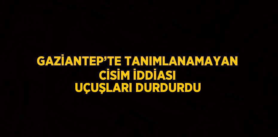 GAZİANTEP’TE TANIMLANAMAYAN CİSİM İDDİASI UÇUŞLARI DURDURDU