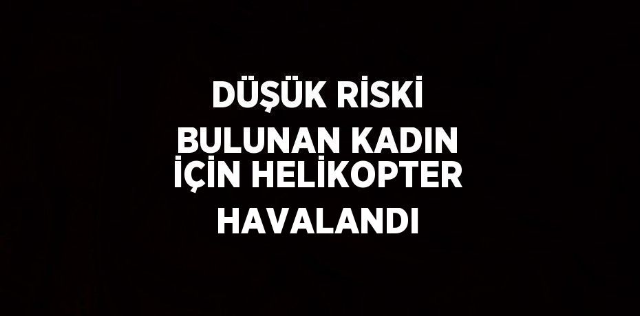 DÜŞÜK RİSKİ BULUNAN KADIN İÇİN HELİKOPTER HAVALANDI