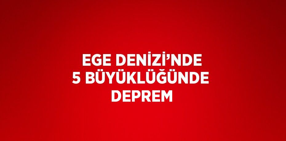 EGE DENİZİ’NDE 5 BÜYÜKLÜĞÜNDE DEPREM