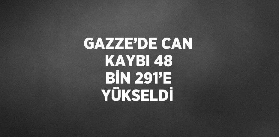 GAZZE’DE CAN KAYBI 48 BİN 291’E YÜKSELDİ