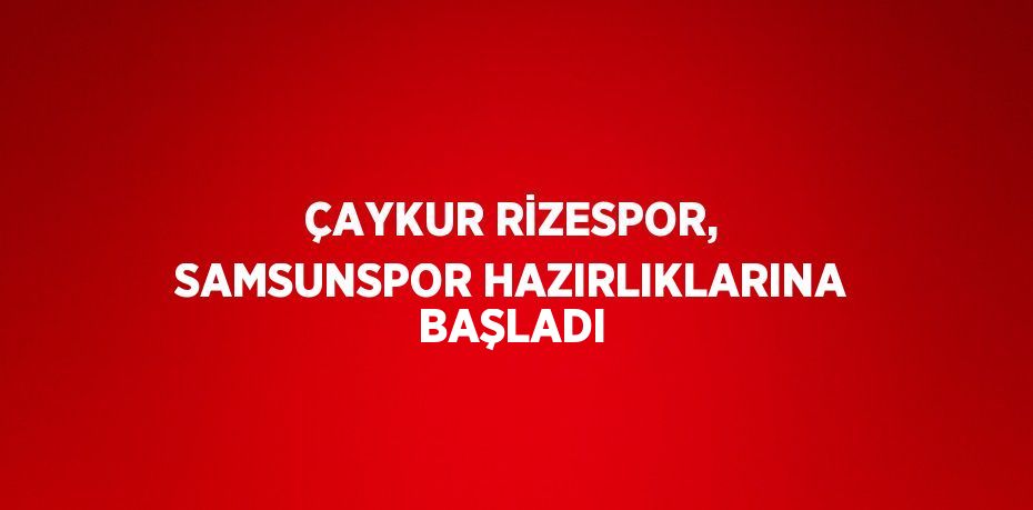 ÇAYKUR RİZESPOR, SAMSUNSPOR HAZIRLIKLARINA BAŞLADI