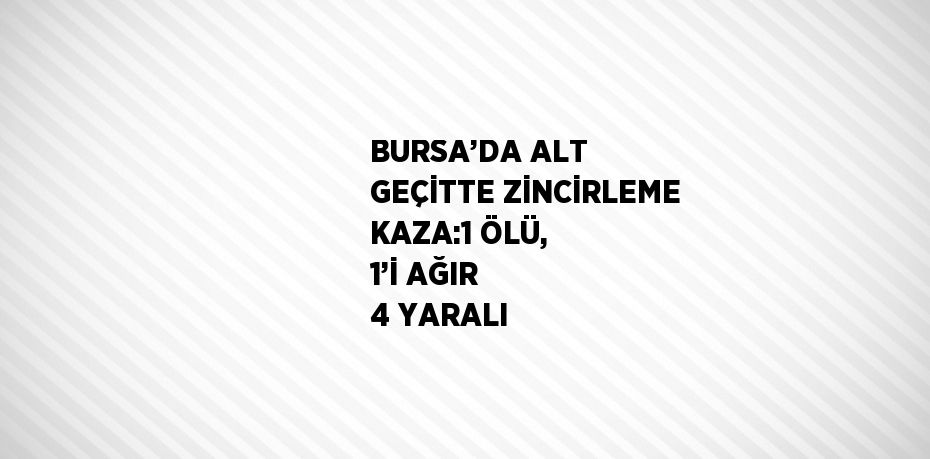 BURSA’DA ALT GEÇİTTE ZİNCİRLEME KAZA:1 ÖLÜ, 1’İ AĞIR 4 YARALI