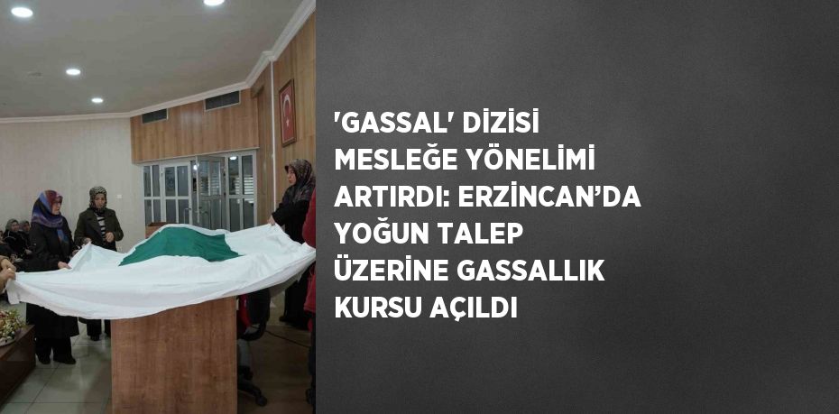 'GASSAL' DİZİSİ MESLEĞE YÖNELİMİ ARTIRDI: ERZİNCAN’DA YOĞUN TALEP ÜZERİNE GASSALLIK KURSU AÇILDI