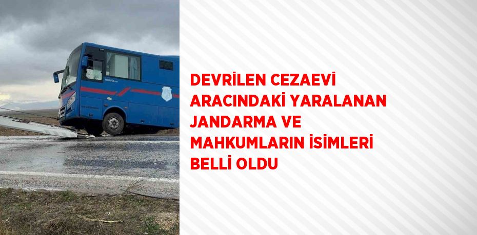 DEVRİLEN CEZAEVİ ARACINDAKİ YARALANAN JANDARMA VE MAHKUMLARIN İSİMLERİ BELLİ OLDU