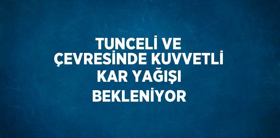 TUNCELİ VE ÇEVRESİNDE KUVVETLİ KAR YAĞIŞI BEKLENİYOR