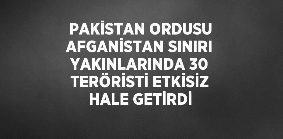 PAKİSTAN ORDUSU AFGANİSTAN SINIRI YAKINLARINDA 30 TERÖRİSTİ ETKİSİZ HALE GETİRDİ