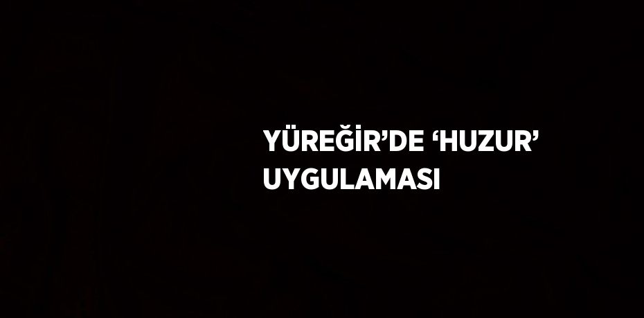 YÜREĞİR’DE ‘HUZUR’ UYGULAMASI