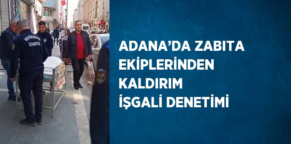 ADANA’DA ZABITA EKİPLERİNDEN KALDIRIM İŞGALİ DENETİMİ