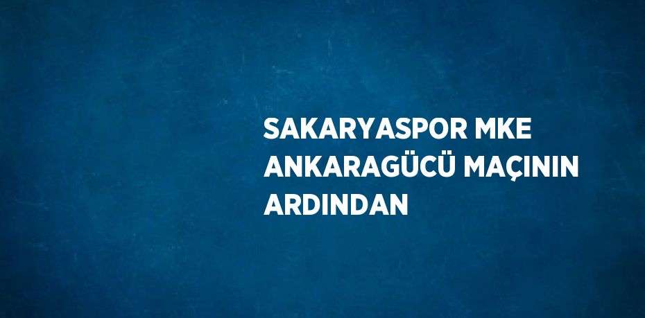 SAKARYASPOR MKE ANKARAGÜCÜ MAÇININ ARDINDAN