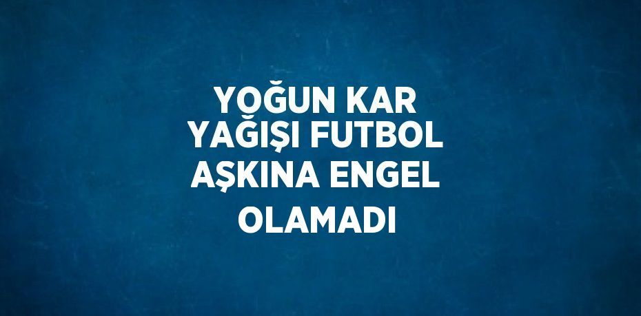 YOĞUN KAR YAĞIŞI FUTBOL AŞKINA ENGEL OLAMADI