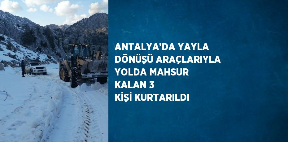 ANTALYA’DA YAYLA DÖNÜŞÜ ARAÇLARIYLA YOLDA MAHSUR KALAN 3 KİŞİ KURTARILDI