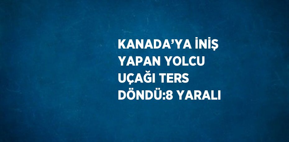 KANADA’YA İNİŞ YAPAN YOLCU UÇAĞI TERS DÖNDÜ:8 YARALI