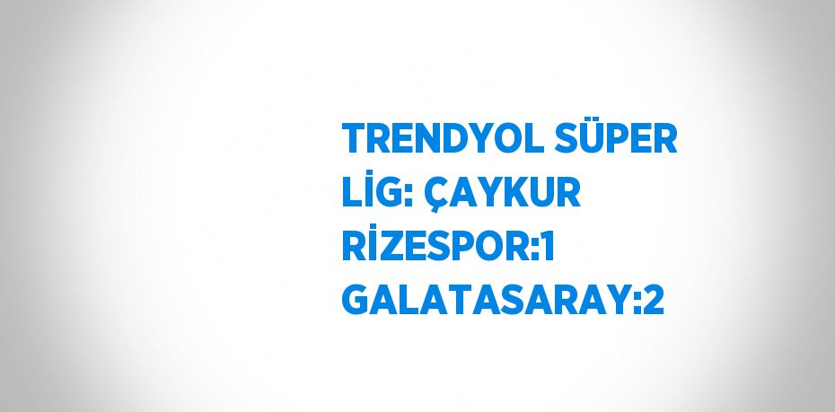 TRENDYOL SÜPER LİG: ÇAYKUR RİZESPOR:1 GALATASARAY:2