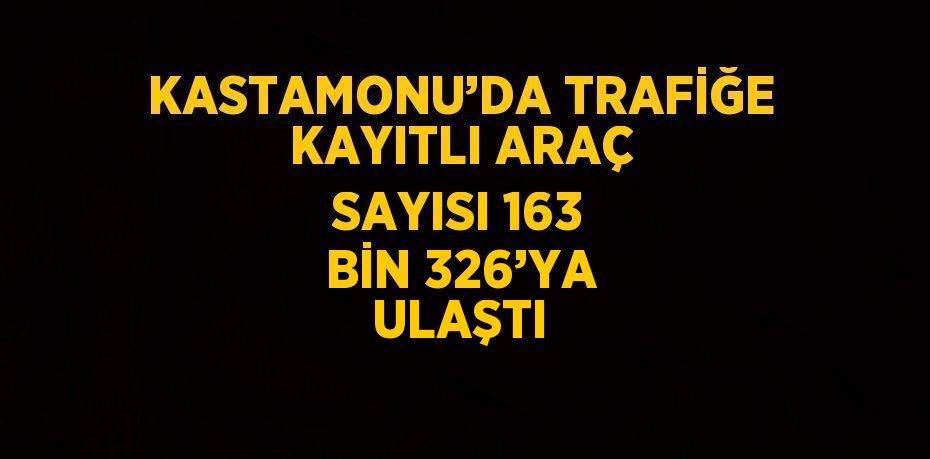 KASTAMONU’DA TRAFİĞE KAYITLI ARAÇ SAYISI 163 BİN 326’YA ULAŞTI