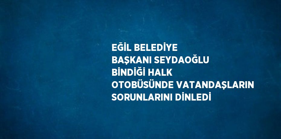 EĞİL BELEDİYE BAŞKANI SEYDAOĞLU BİNDİĞİ HALK OTOBÜSÜNDE VATANDAŞLARIN SORUNLARINI DİNLEDİ