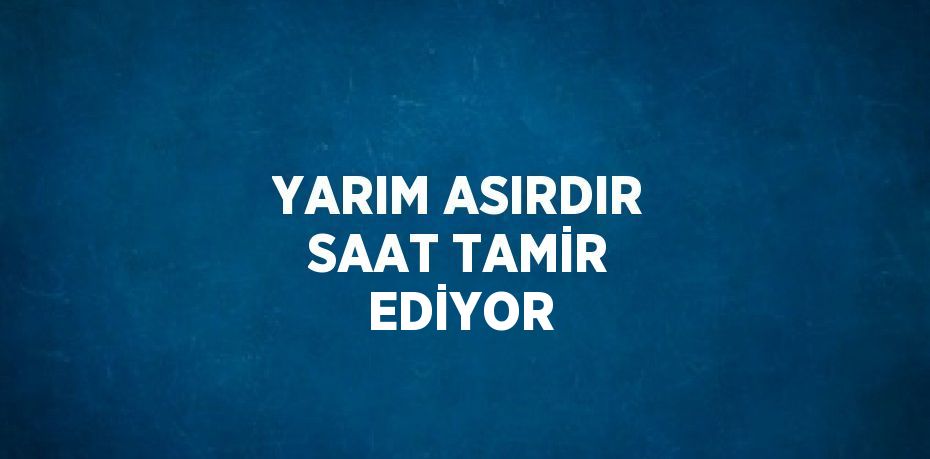 YARIM ASIRDIR SAAT TAMİR EDİYOR