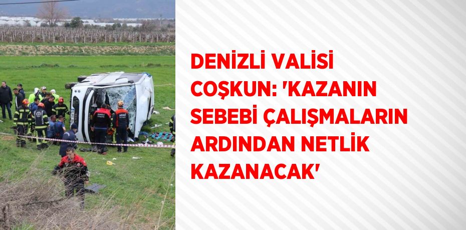 DENİZLİ VALİSİ COŞKUN: 'KAZANIN SEBEBİ ÇALIŞMALARIN ARDINDAN NETLİK KAZANACAK'