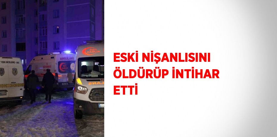 ESKİ NİŞANLISINI ÖLDÜRÜP İNTİHAR ETTİ