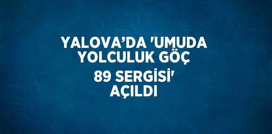 YALOVA’DA 'UMUDA YOLCULUK GÖÇ 89 SERGİSİ' AÇILDI