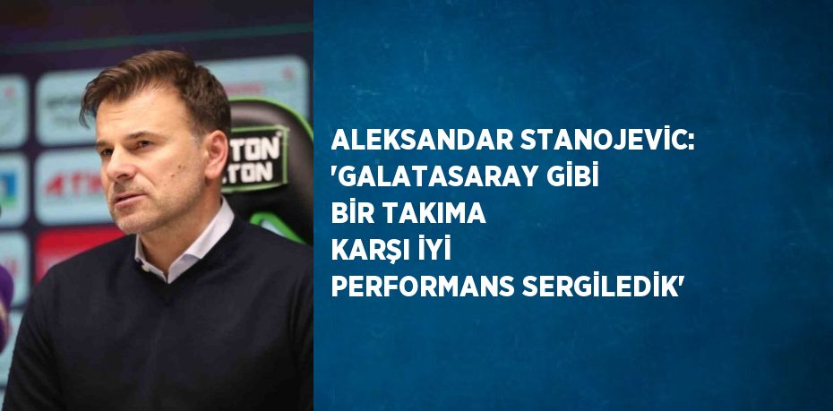 ALEKSANDAR STANOJEVİC: 'GALATASARAY GİBİ BİR TAKIMA KARŞI İYİ PERFORMANS SERGİLEDİK'