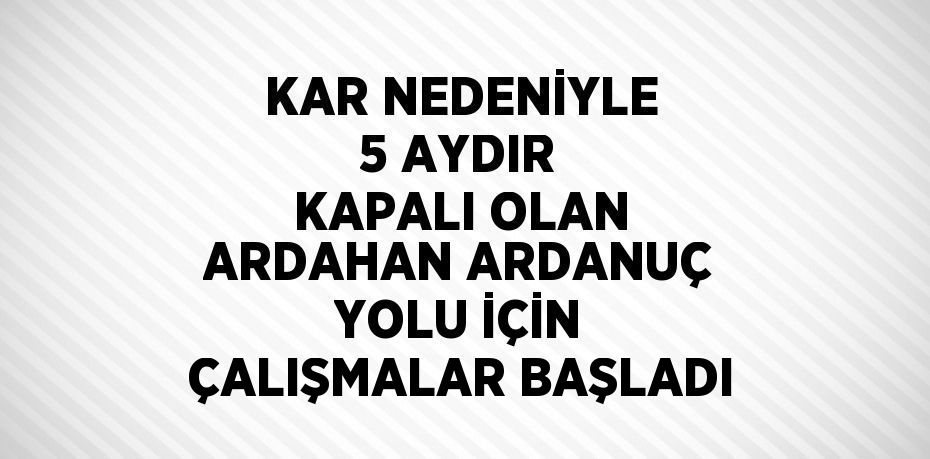 KAR NEDENİYLE 5 AYDIR KAPALI OLAN ARDAHAN ARDANUÇ YOLU İÇİN ÇALIŞMALAR BAŞLADI