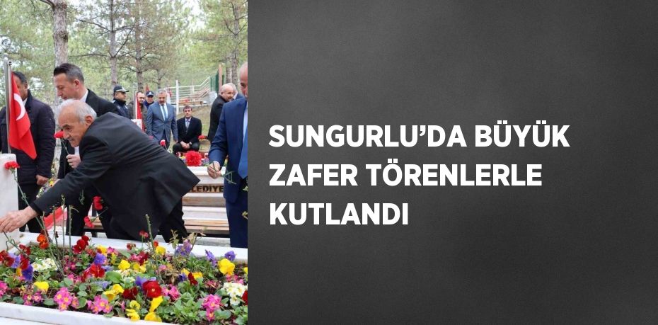 SUNGURLU’DA BÜYÜK ZAFER TÖRENLERLE KUTLANDI