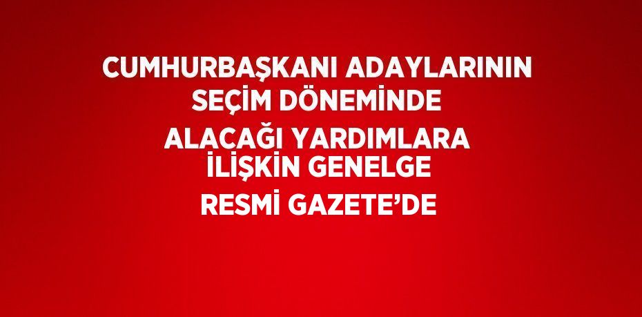 CUMHURBAŞKANI ADAYLARININ SEÇİM DÖNEMİNDE ALACAĞI YARDIMLARA İLİŞKİN GENELGE RESMİ GAZETE’DE