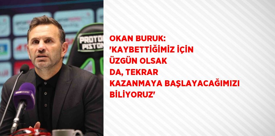 OKAN BURUK: 'KAYBETTİĞİMİZ İÇİN ÜZGÜN OLSAK DA, TEKRAR KAZANMAYA BAŞLAYACAĞIMIZI BİLİYORUZ'