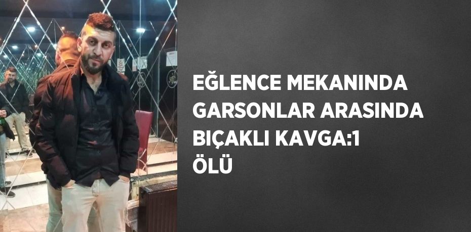 EĞLENCE MEKANINDA GARSONLAR ARASINDA BIÇAKLI KAVGA:1 ÖLÜ