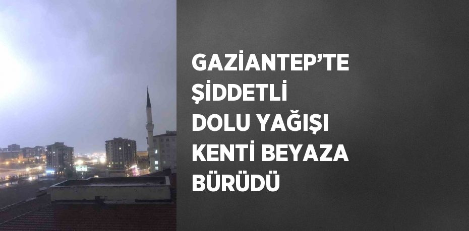 GAZİANTEP’TE ŞİDDETLİ DOLU YAĞIŞI KENTİ BEYAZA BÜRÜDÜ