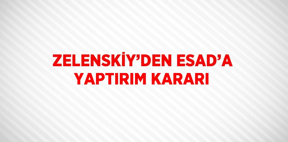 ZELENSKİY’DEN ESAD’A YAPTIRIM KARARI