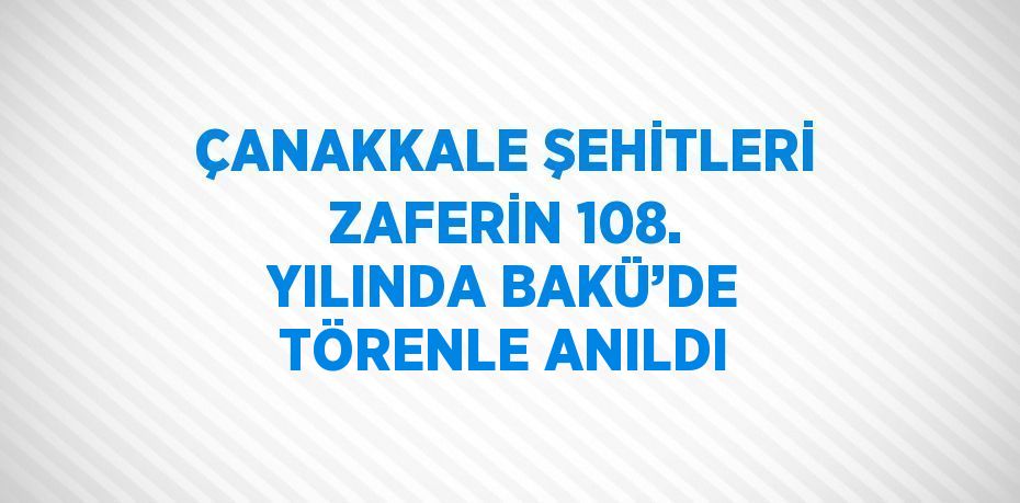 ÇANAKKALE ŞEHİTLERİ ZAFERİN 108. YILINDA BAKÜ’DE TÖRENLE ANILDI