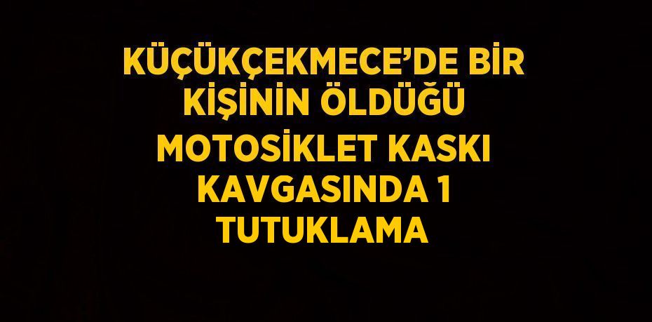KÜÇÜKÇEKMECE’DE BİR KİŞİNİN ÖLDÜĞÜ MOTOSİKLET KASKI KAVGASINDA 1 TUTUKLAMA