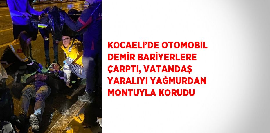 KOCAELİ’DE OTOMOBİL DEMİR BARİYERLERE ÇARPTI, VATANDAŞ YARALIYI YAĞMURDAN MONTUYLA KORUDU