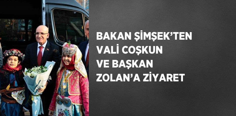 BAKAN ŞİMŞEK’TEN VALİ COŞKUN VE BAŞKAN ZOLAN’A ZİYARET