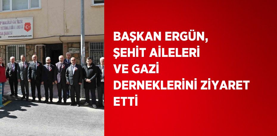 BAŞKAN ERGÜN, ŞEHİT AİLELERİ VE GAZİ DERNEKLERİNİ ZİYARET ETTİ