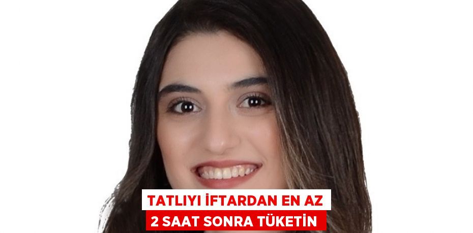 TATLIYI İFTARDAN EN AZ 2 SAAT SONRA TÜKETİN