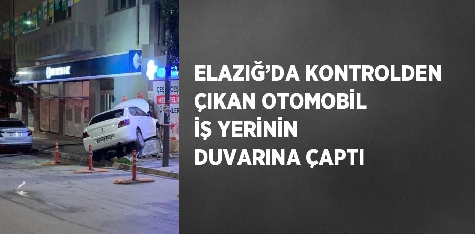 ELAZIĞ’DA KONTROLDEN ÇIKAN OTOMOBİL İŞ YERİNİN DUVARINA ÇAPTI