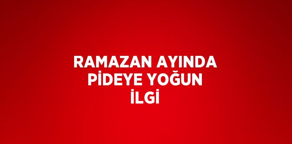 RAMAZAN AYINDA PİDEYE YOĞUN İLGİ