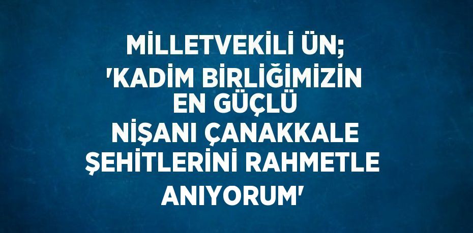 MİLLETVEKİLİ ÜN; 'KADİM BİRLİĞİMİZİN EN GÜÇLÜ NİŞANI ÇANAKKALE ŞEHİTLERİNİ RAHMETLE ANIYORUM'