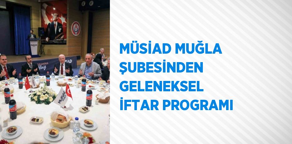 MÜSİAD MUĞLA ŞUBESİNDEN GELENEKSEL İFTAR PROGRAMI